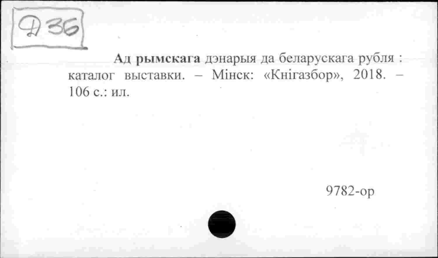 ﻿Ад рымскага дэнарыя да беларускага рубля : каталог выставки. - Мінск: «Кнігазбор», 2018. -106 с.: ил.
9782-ор